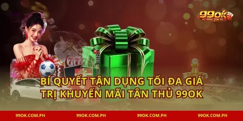 Bí quyết tận dụng tối đa giá trị khuyến mãi tân thủ 99OK